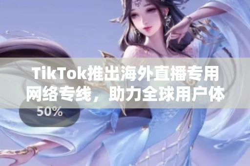 TikTok推出海外直播专用网络专线，助力全球用户体验提升