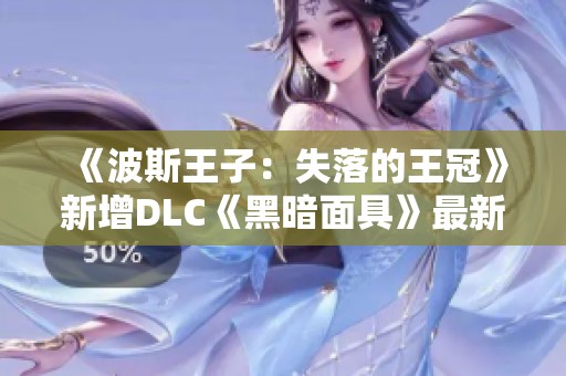 《波斯王子：失落的王冠》新增DLC《黑暗面具》最新情报揭晓