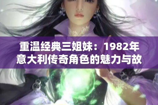 重温经典三姐妹：1982年意大利传奇角色的魅力与故事