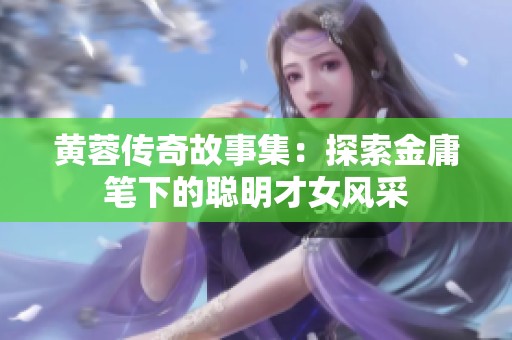 黄蓉传奇故事集：探索金庸笔下的聪明才女风采