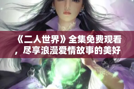 《二人世界》全集免费观看，尽享浪漫爱情故事的美好时光