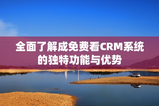 全面了解成免费看CRM系统的独特功能与优势