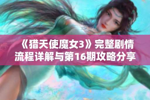 《猎天使魔女3》完整剧情流程详解与第16期攻略分享