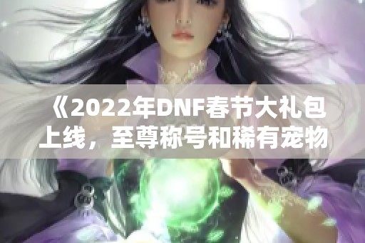 《2022年DNF春节大礼包上线，至尊称号和稀有宠物等你来抽奖》