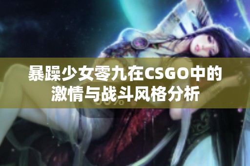 暴躁少女零九在CSGO中的激情与战斗风格分析