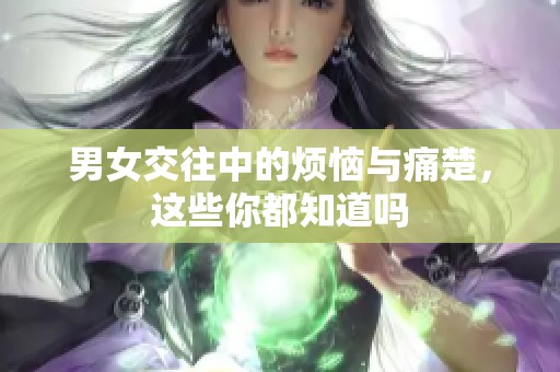 男女交往中的烦恼与痛楚，这些你都知道吗