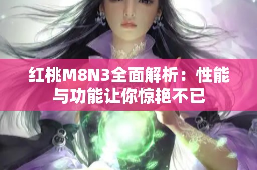 红桃M8N3全面解析：性能与功能让你惊艳不已