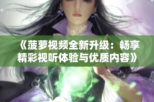 《菠萝视频全新升级：畅享精彩视听体验与优质内容》