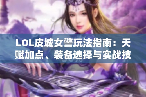 LOL皮城女警玩法指南：天赋加点、装备选择与实战技巧详解