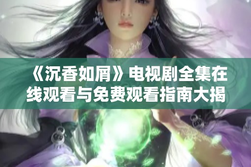 《沉香如屑》电视剧全集在线观看与免费观看指南大揭秘