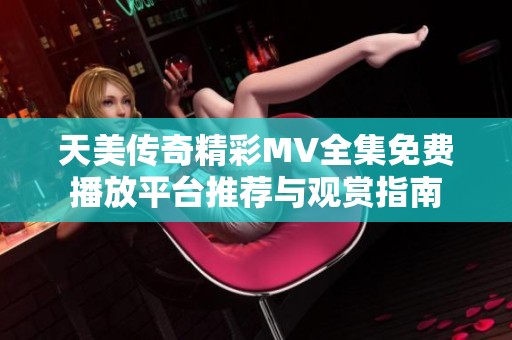 天美传奇精彩MV全集免费播放平台推荐与观赏指南