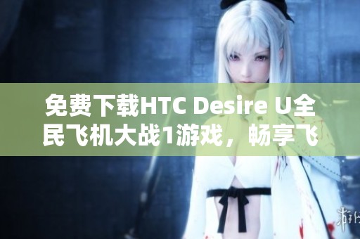 免费下载HTC Desire U全民飞机大战1游戏，畅享飞行冒险乐趣