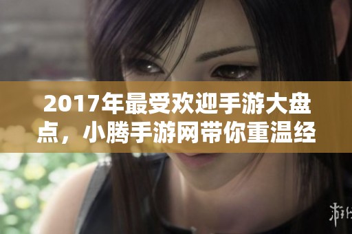 2017年最受欢迎手游大盘点，小腾手游网带你重温经典之作