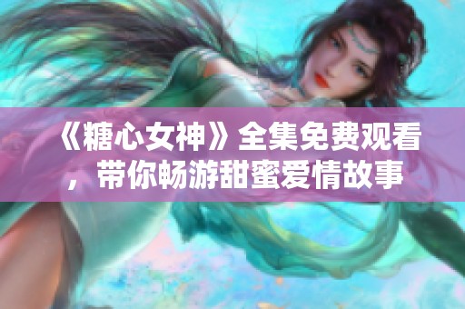 《糖心女神》全集免费观看，带你畅游甜蜜爱情故事