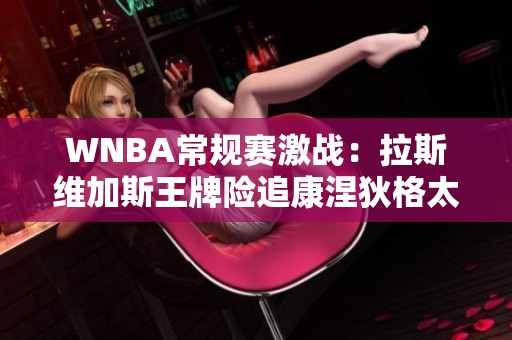 WNBA常规赛激战：拉斯维加斯王牌险追康涅狄格太阳至只差一分