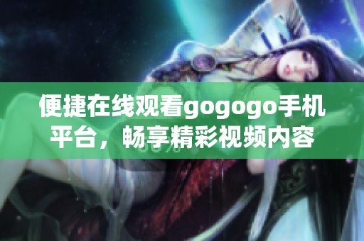 便捷在线观看gogogo手机平台，畅享精彩视频内容