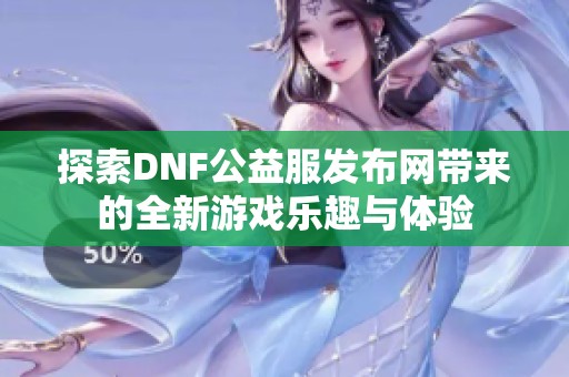 探索DNF公益服发布网带来的全新游戏乐趣与体验