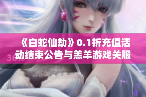 《白蛇仙劫》0.1折充值活动结束公告与羔羊游戏关服通知