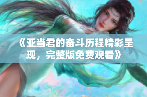 《亚当君的奋斗历程精彩呈现，完整版免费观看》