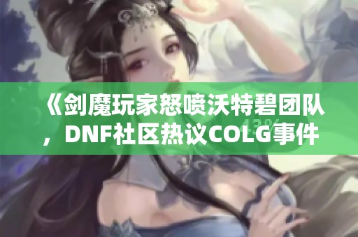 《剑魔玩家怒喷沃特碧团队，DNF社区热议COLG事件》