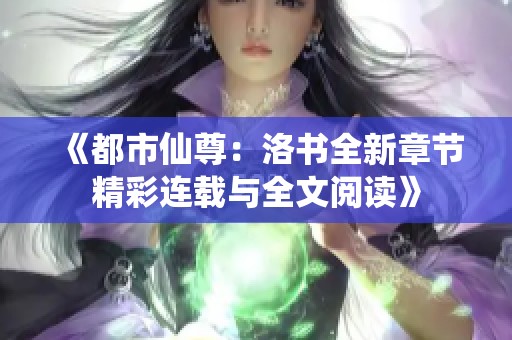 《都市仙尊：洛书全新章节精彩连载与全文阅读》