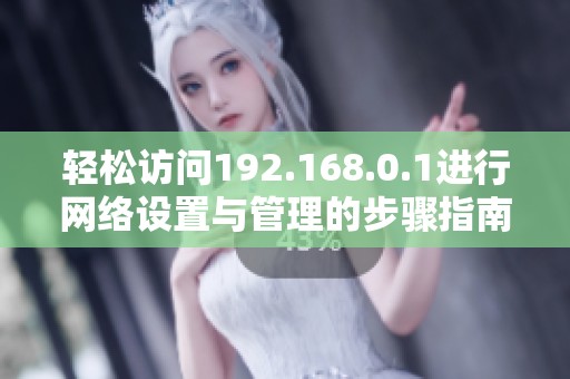 轻松访问192.168.0.1进行网络设置与管理的步骤指南