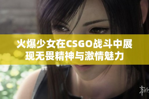 火爆少女在CSGO战斗中展现无畏精神与激情魅力