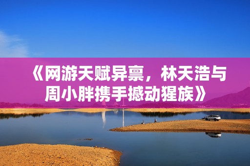 《网游天赋异禀，林天浩与周小胖携手撼动猩族》