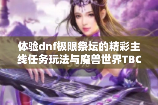 体验dnf极限祭坛的精彩主线任务玩法与魔兽世界TBC必玩内容解析