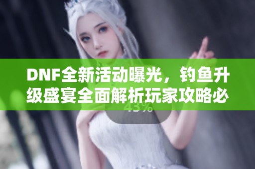 DNF全新活动曝光，钓鱼升级盛宴全面解析玩家攻略必备指南