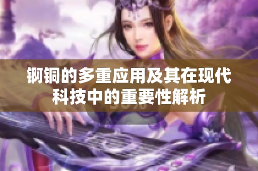 锕铜的多重应用及其在现代科技中的重要性解析