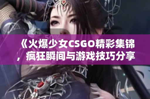 《火爆少女CSGO精彩集锦，疯狂瞬间与游戏技巧分享》