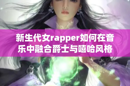 新生代女rapper如何在音乐中融合爵士与嘻哈风格