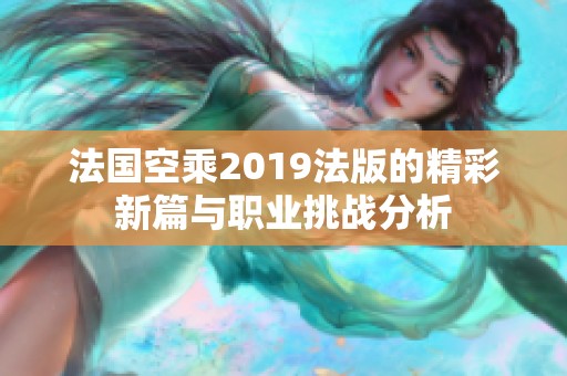 法国空乘2019法版的精彩新篇与职业挑战分析