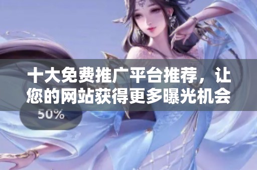 十大免费推广平台推荐，让您的网站获得更多曝光机会
