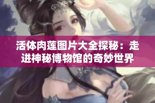 活体肉莲图片大全探秘：走进神秘博物馆的奇妙世界