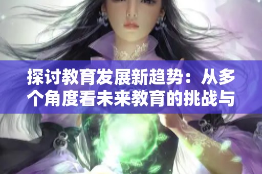 探讨教育发展新趋势：从多个角度看未来教育的挑战与机遇