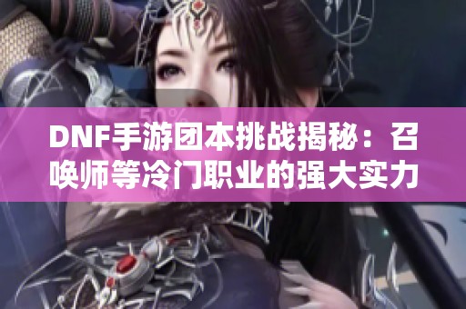 DNF手游团本挑战揭秘：召唤师等冷门职业的强大实力分析