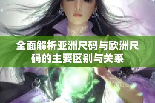 全面解析亚洲尺码与欧洲尺码的主要区别与关系