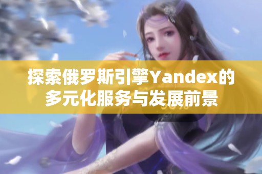 探索俄罗斯引擎Yandex的多元化服务与发展前景