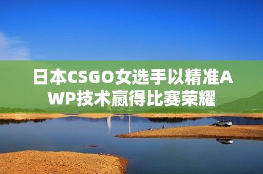 日本CSGO女选手以精准AWP技术赢得比赛荣耀