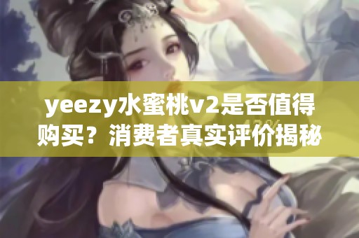 yeezy水蜜桃v2是否值得购买？消费者真实评价揭秘