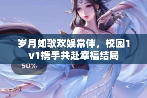 岁月如歌欢娱常伴，校园1v1携手共赴幸福结局