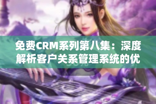 免费CRM系列第八集：深度解析客户关系管理系统的优势与应用