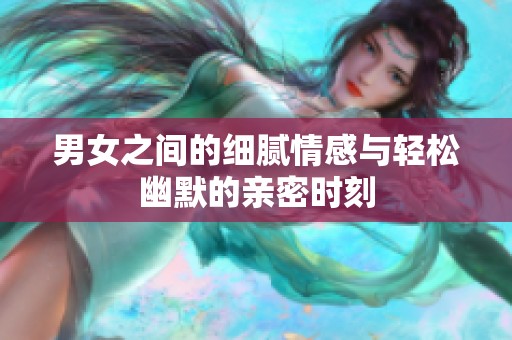 男女之间的细腻情感与轻松幽默的亲密时刻