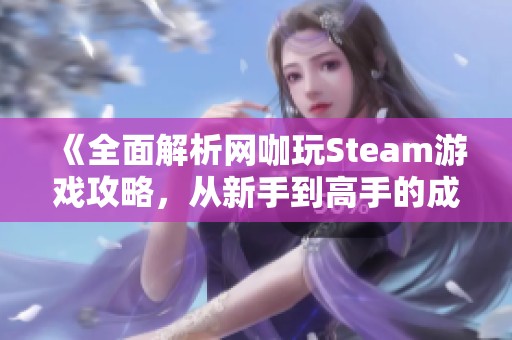 《全面解析网咖玩Steam游戏攻略，从新手到高手的成长之路》