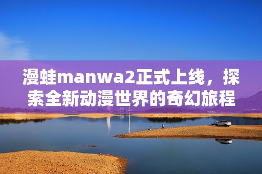 漫蛙manwa2正式上线，探索全新动漫世界的奇幻旅程