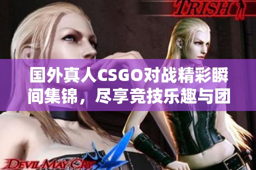 国外真人CSGO对战精彩瞬间集锦，尽享竞技乐趣与团队协作