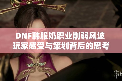 DNF韩服奶职业削弱风波 玩家感受与策划背后的思考