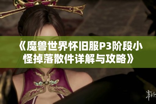 《魔兽世界怀旧服P3阶段小怪掉落散件详解与攻略》